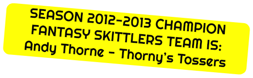SEASON 2012-2013 CHAMPION FANTASY SKITTLERS TEAM IS:
Andy Thorne - Thorny’s Tossers