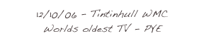 12/10/06 - Tintinhull WMC
Worlds oldest TV - PYE